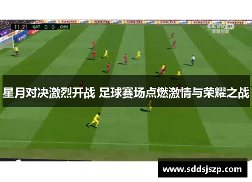 星月对决激烈开战 足球赛场点燃激情与荣耀之战