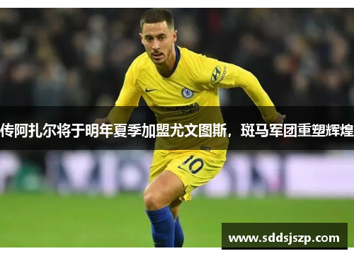 传阿扎尔将于明年夏季加盟尤文图斯，斑马军团重塑辉煌